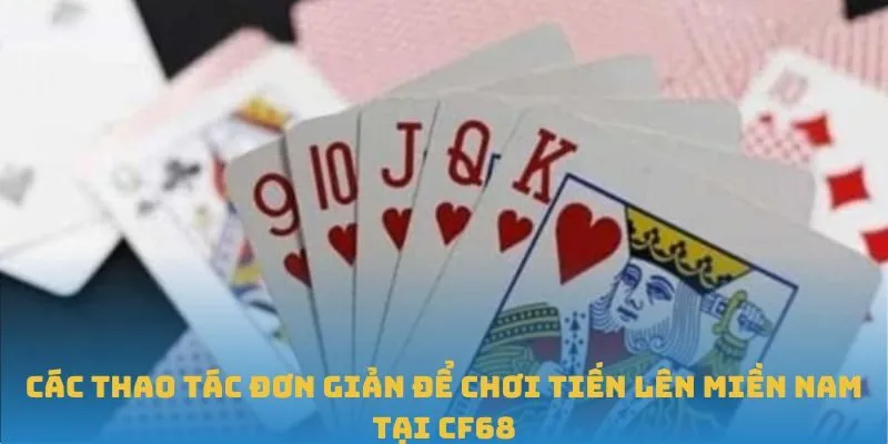 Các thao tác đơn giản để chơi Tiến Lên Miền Nam tại CF68