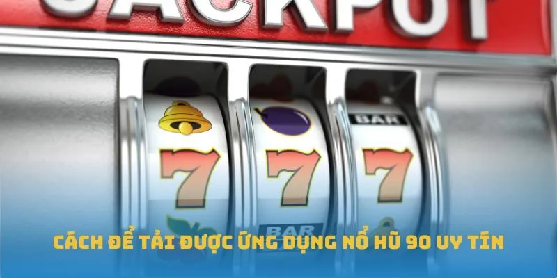 Cách để tải được ứng dụng nổ hũ 90 uy tín