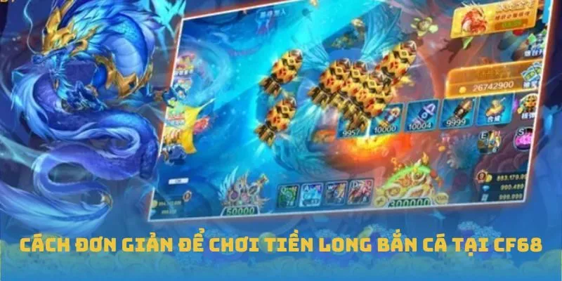 Cách đơn giản để chơi Tiền Long Bắn Cá tại CF68