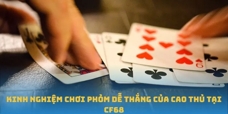 Kinh nghiệm chơi Phỏm dễ thắng của cao thủ tại CF68