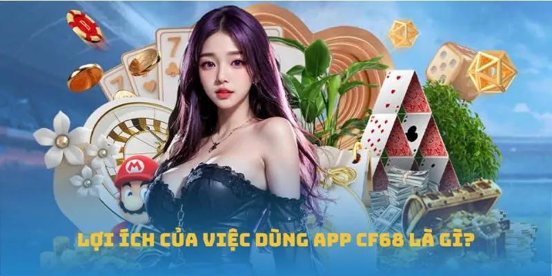 Lợi ích của việc dùng app CF68 là gì?