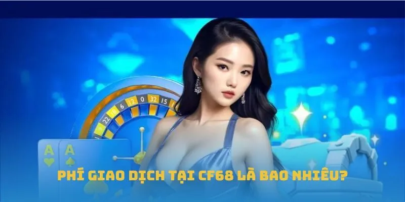 Phí giao dịch tại CF68 là bao nhiêu?
